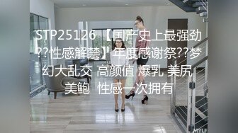 STP25126 【国产史上最强劲??性感解禁】年度感谢祭??梦幻大乱交 高颜值 爆乳 美尻 美鲍  性感一次拥有