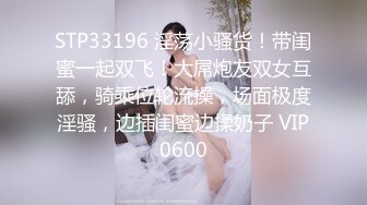 STP33196 淫荡小骚货！带闺蜜一起双飞！大屌炮友双女互舔，骑乘位轮流操，场面极度淫骚，边插闺蜜边揉奶子 VIP0600