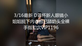 3/16最新 D罩杯新人眼镜小姐姐脱下内衣自己舔奶头全裸手指扣穴VIP1196