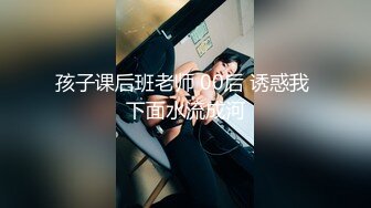 孩子课后班老师 00后 诱惑我 下面水流成河