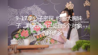 9-17李公子密探_约啪大胸妹子，聊天说自己处过5个对象，活好话多