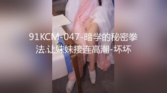 91KCM-047-暗学的秘密拳法.让妹妹接连高潮-坏坏