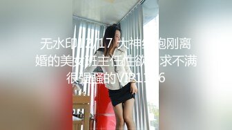 无水印12/17 大神约炮刚离婚的美女班主任性欲欲求不满很强骚的VIP1196