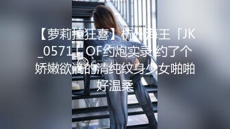 【萝莉控狂喜】杭州海王「JK_0571」OF约炮实录 约了个娇嫩欲滴的清纯纹身少女啪啪好温柔