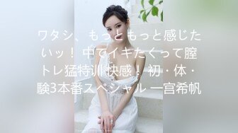 ワタシ、もっともっと感じたいッ！ 中でイキたくって膣トレ猛特训 快感！ 初・体・験3本番スペシャル 一宫希帆