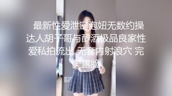   最新性爱泄密泡妞无数约操达人胡子哥与醉酒极品良家性爱私拍流出 无套内射浪穴 完美露脸