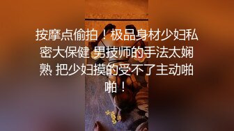 按摩点偷拍！极品身材少妇私密大保健 男技师的手法太娴熟 把少妇摸的受不了主动啪啪！