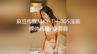 麻豆传媒MKY-TH-005淫亵裸体临摹-李蓉蓉