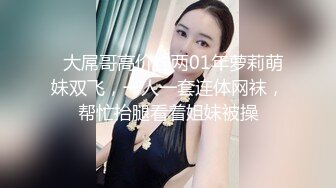   大屌哥高价约两01年萝莉萌妹双飞，一人一套连体网袜，帮忙抬腿看着姐妹被操