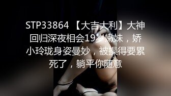 STP33864 【大吉大利】大神回归深夜相会19岁嫩妹，娇小玲珑身姿曼妙，被操得要累死了，躺平你随意