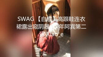 SWAG 【自慰】高跟鞋连衣裙露出窥阴器+少年阿宾第二话 Xiao_e