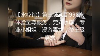 【水疗馆】第三场大哥998来体验至尊服务，莞式水床，专业小姐姐，漫游毒龙，帝王级享受