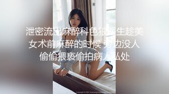 泄密流出麻醉科色狼医生趁美女术前麻醉的时候 旁边没人偷偷猥亵偷拍病人私处