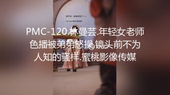 PMC-120.林曼芸.年轻女老师色播被弟弟怒操.镜头前不为人知的骚样.蜜桃影像传媒