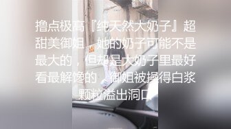 撸点极高『纯天然大奶子』超甜美御姐，她的奶子可能不是最大的，但却是大奶子里最好看最解馋的，御姐被操得白浆颗粒溢出洞口