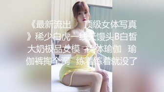 《最新流出☀️顶级女体写真》稀少白虎一线天馒头B白皙大奶极品女模⭐裸体瑜伽⭐瑜伽裤掏个洞⭐练着练着就没了