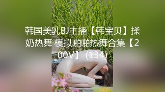 韩国美乳BJ主播【韩宝贝】揉奶热舞 模拟啪啪热舞合集【200V】 (134)