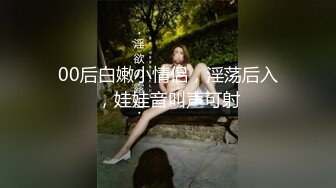 00后白嫩小情侣，淫荡后入，娃娃音叫声可射