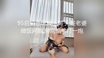 95后奶爸玩操小舅子,趁老婆做饭间隙,房间偷偷打一炮