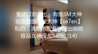 重磅订阅流出，有钱SM大神玩女超强调教大神【se7en】私拍，滴蜡电控羞辱露出啪啪极品女神反差S母狗 (14)