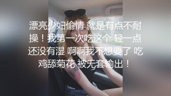 漂亮少妇偷情 就是有点不耐操！我第一次吃这个 轻一点还没有湿 啊啊我不想要了 吃鸡舔菊花 被无套输出！