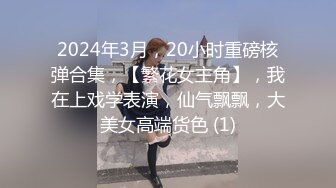 2024年3月，20小时重磅核弹合集，【繁花女主角】，我在上戏学表演，仙气飘飘，大美女高端货色 (1)