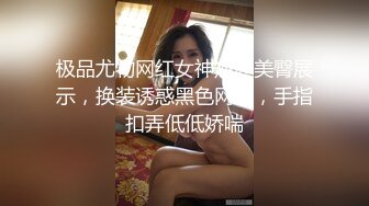 极品尤物网红女神翘起美臀展示，换装诱惑黑色网袜，手指扣弄低低娇喘