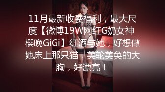 11月最新收费福利，最大尺度【微博19W网红G奶女神 樱晚GiGi】红酒与她，好想做她床上那只猫，美轮美奂的大胸，好漂亮！