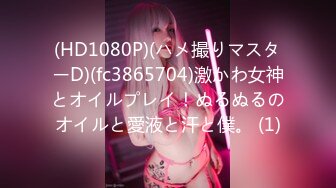 (HD1080P)(ハメ撮りマスターD)(fc3865704)激かわ女神とオイルプレイ！ぬるぬるのオイルと愛液と汗と僕。 (1)