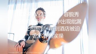 FC2-PPV-2106715 容貌秀丽的美女职员工作中出现纰漏✿被上司抓到✿带到酒店被迫吃下春药挨操