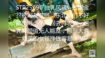 STP25690 独乳风骚--诺宝宝??被网友惹怒，东北娘们不好欺负呀，干架回去再表演，这乳舞颜值无人能及，自慰大秀，爱笑的女孩挣钱容易！ VIP2209