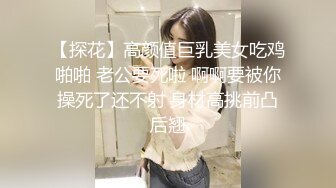 【探花】高颜值巨乳美女吃鸡啪啪 老公要死啦 啊啊要被你操死了还不射 身材高挑前凸后翘