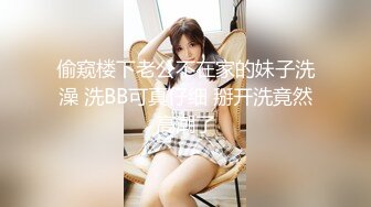 偷窥楼下老公不在家的妹子洗澡 洗BB可真仔细 掰开洗竟然高潮了