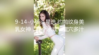 9-14-小杨头星选 约啪纹身美乳女神，是个水娃，蜜穴多汁