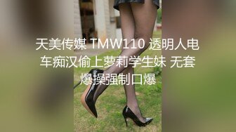 天美传媒 TMW110 透明人电车痴汉偷上萝莉学生妹 无套爆操强制口爆