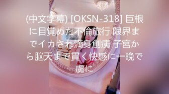 (中文字幕) [OKSN-318] 巨根に目覚めた不倫旅行 限界までイカされ満身創痍 子宮から脳天まで貫く快感に一晩で虜に