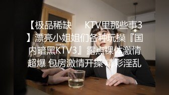 【极品稀缺❤️KTV里那些事3】漂亮小姐姐们各种玩操『国内暗黑KTV3』露点裸体激情超爆 包房激情开操 精彩淫乱