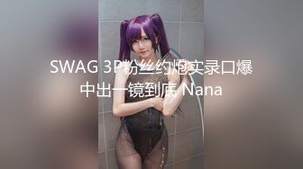 SWAG 3P粉丝约炮实录口爆中出一镜到底 Nana