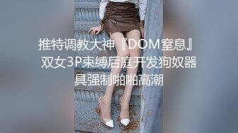 推特调教大神『DOM窒息』双女3P束缚后庭开发狗奴器具强制啪啪高潮