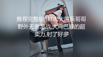 推荐完整版‖鲜肉大屌兵哥哥野外无套激战,大鸡巴操的超卖力,射了好多