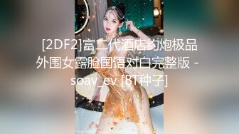 [2DF2]富二代酒店约炮极品外围女露脸国语对白完整版 - soav_ev [BT种子]