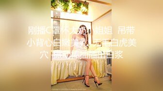 刚播C罩杯大奶小姐姐  吊带小背心白嫩美乳  无毛白虎美穴  振动棒抽插出白浆