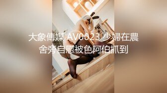 大象傳媒 AV0023 少婦在農舍旁自慰被色阿伯抓到