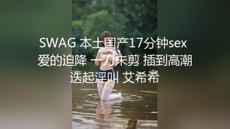 SWAG 本土国产17分钟sex 爱的迫降 一刀未剪 插到高潮迭起淫叫 艾希希