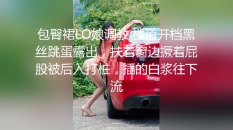 包臀裙LO娘调教 楼道开档黑丝跳蛋露出，扶着窗边撅着屁股被后入打桩，插的白浆往下流