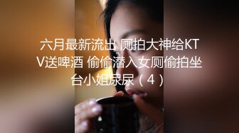 六月最新流出 厕拍大神给KTV送啤酒 偷偷潜入女厕偷拍坐台小姐尿尿（4）