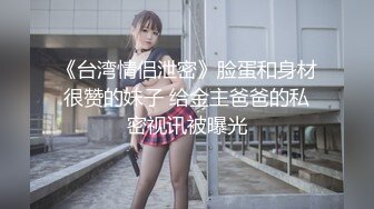 《台湾情侣泄密》脸蛋和身材很赞的妹子 给金主爸爸的私密视讯被曝光