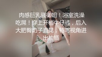  肉感巨乳骚御姐！浴室洗澡吃屌！穿上开档牛仔裤，后入大肥臀奶子直晃，特写视角进出抽插