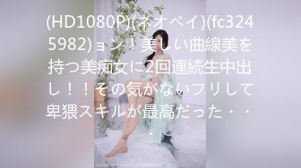 (HD1080P)(ネオペイ)(fc3245982)ョン！美しい曲線美を持つ美痴女に2回連続生中出し！！その気がないフリして卑猥スキルが最高だった・・・