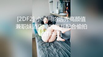 [2DF2] 小哥网络选秀高颜值兼职妹酒店啪啪相互配合偷拍[BT种子]